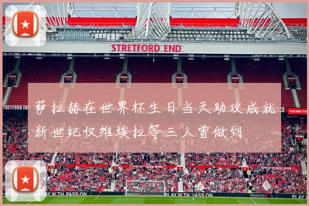 萨拉赫在世界杯生日当天助攻成就新世纪仅维埃拉等三人曾做到