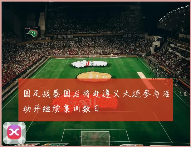 国足战泰国后将赴遵义大连参与活动并继续集训数日