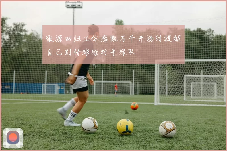 张源回归工体感慨万千开场时提醒自己别传球给对手绿队