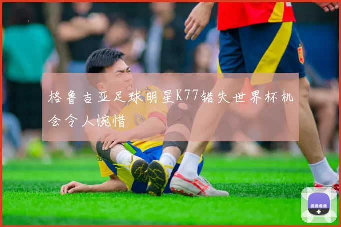 格鲁吉亚足球明星K77错失世界杯机会令人惋惜