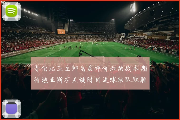 哥伦比亚主帅高度评价加纳战术期待迪亚斯在关键时刻进球助队取胜
