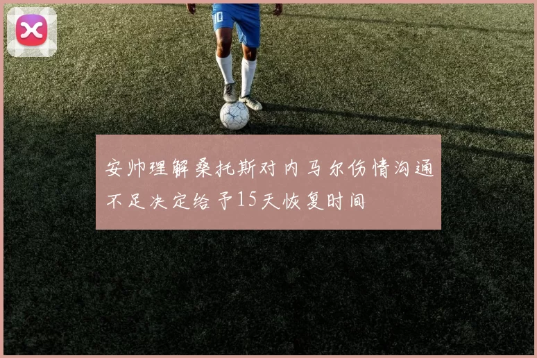 安帅理解桑托斯对内马尔伤情沟通不足决定给予15天恢复时间
