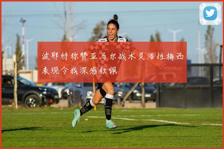 波耶特称赞亚马尔战术灵活性梅西表现令我深感钦佩