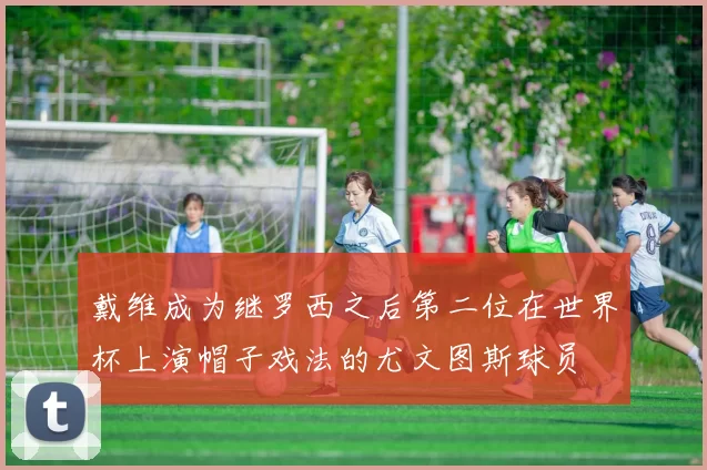 戴维成为继罗西之后第二位在世界杯上演帽子戏法的尤文图斯球员