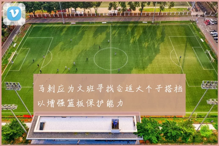 马刺应为文班寻找合适大个子搭档以增强篮板保护能力