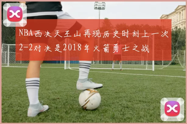 NBA西决天王山再现历史时刻上一次2-2对决是2018年火箭勇士之战