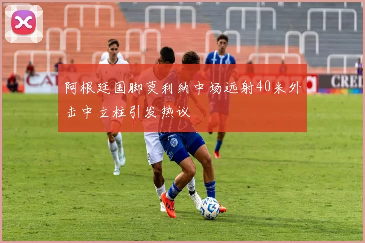 阿根廷国脚莫利纳中场远射40米外击中立柱引发热议