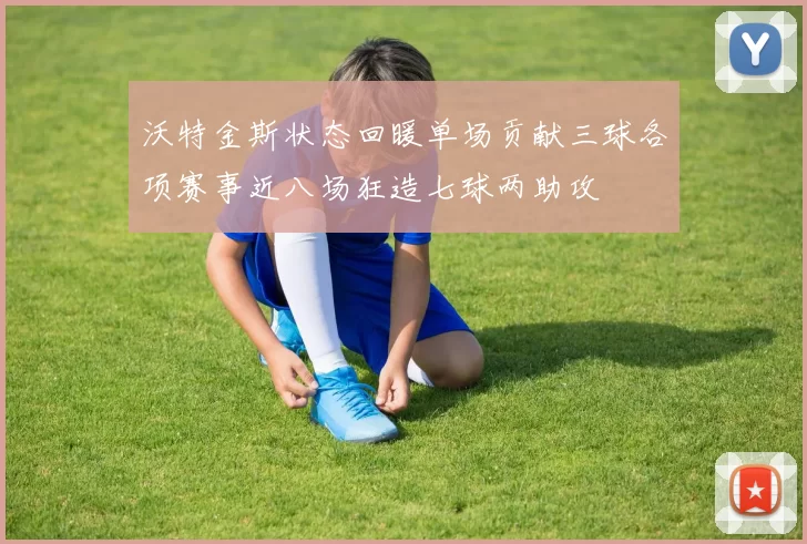 沃特金斯状态回暖单场贡献三球各项赛事近八场狂造七球两助攻