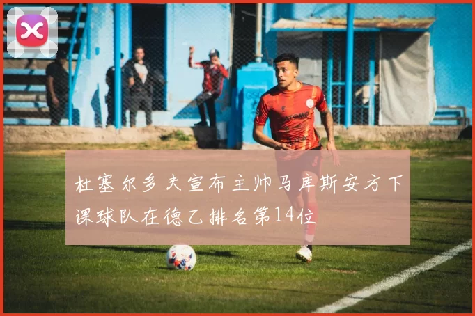 杜塞尔多夫宣布主帅马库斯安方下课球队在德乙排名第14位
