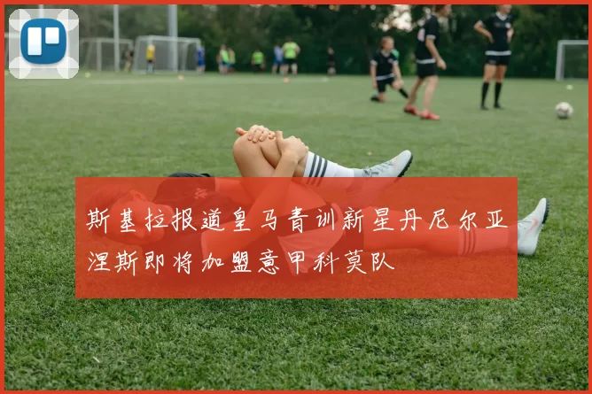 斯基拉报道皇马青训新星丹尼尔亚涅斯即将加盟意甲科莫队