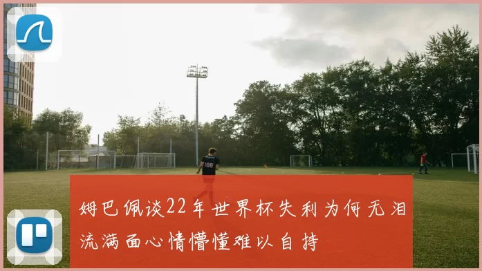 姆巴佩谈22年世界杯失利为何无泪流满面心情懵懂难以自持