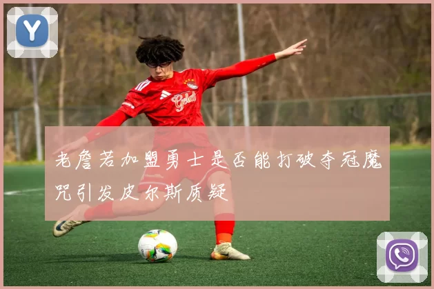 老詹若加盟勇士是否能打破夺冠魔咒引发皮尔斯质疑