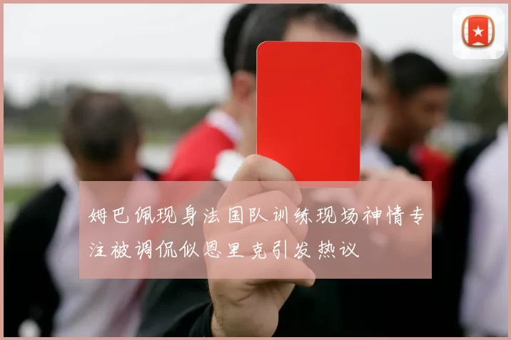 姆巴佩现身法国队训练现场神情专注被调侃似恩里克引发热议