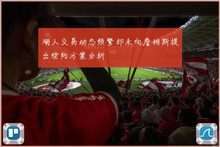 湖人交易动态频繁却未向詹姆斯提出续约方案分析