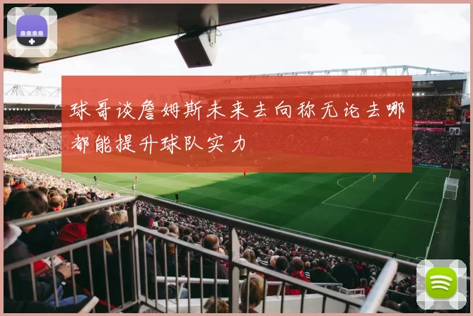 球哥谈詹姆斯未来去向称无论去哪都能提升球队实力