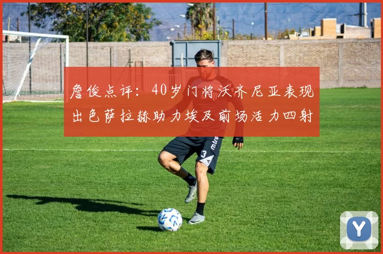 詹俊点评：40岁门将沃齐尼亚表现出色萨拉赫助力埃及前场活力四射