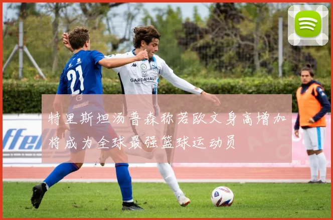 特里斯坦汤普森称若欧文身高增加将成为全球最强篮球运动员