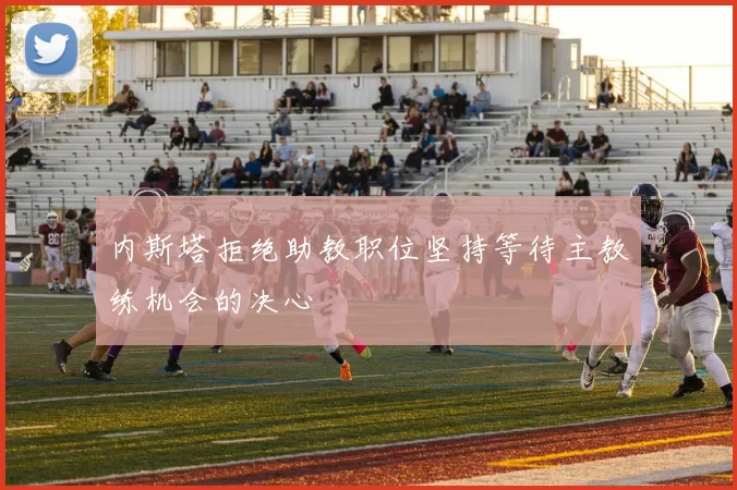 内斯塔拒绝助教职位坚持等待主教练机会的决心