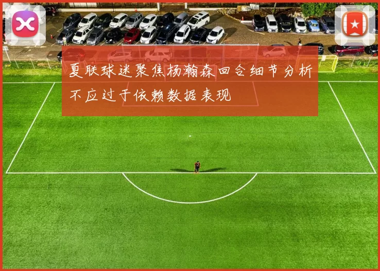 夏联球迷聚焦杨瀚森回合细节分析不应过于依赖数据表现