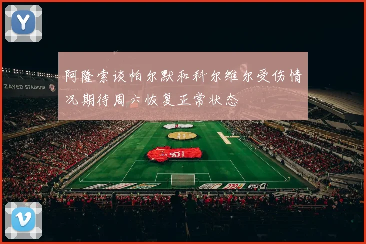 阿隆索谈帕尔默和科尔维尔受伤情况期待周六恢复正常状态